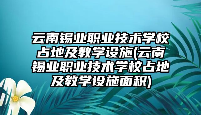 云南錫業(yè)職業(yè)技術(shù)學(xué)校占地及教學(xué)設(shè)施(云南錫業(yè)職業(yè)技術(shù)學(xué)校占地及教學(xué)設(shè)施面積)