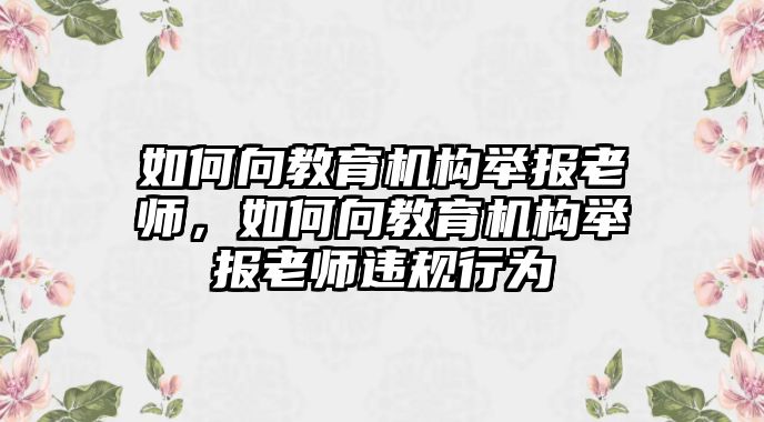 如何向教育機(jī)構(gòu)舉報(bào)老師，如何向教育機(jī)構(gòu)舉報(bào)老師違規(guī)行為