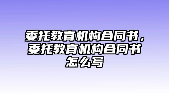 委托教育機構(gòu)合同書，委托教育機構(gòu)合同書怎么寫