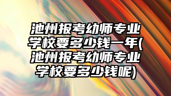 池州報考幼師專業(yè)學校要多少錢一年(池州報考幼師專業(yè)學校要多少錢呢)