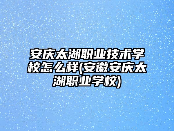 安慶太湖職業(yè)技術學校怎么樣(安徽安慶太湖職業(yè)學校)