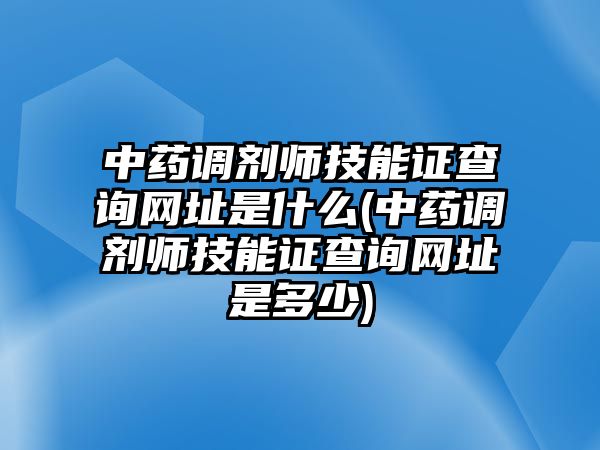 中藥調(diào)劑師技能證查詢網(wǎng)址是什么(中藥調(diào)劑師技能證查詢網(wǎng)址是多少)