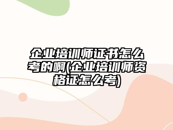 企業(yè)培訓(xùn)師證書怎么考的啊(企業(yè)培訓(xùn)師資格證怎么考)