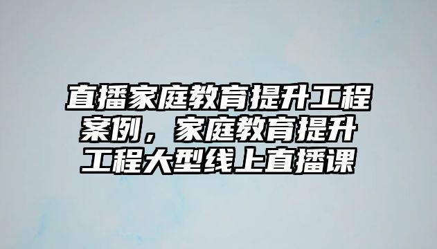 直播家庭教育提升工程案例，家庭教育提升工程大型線上直播課