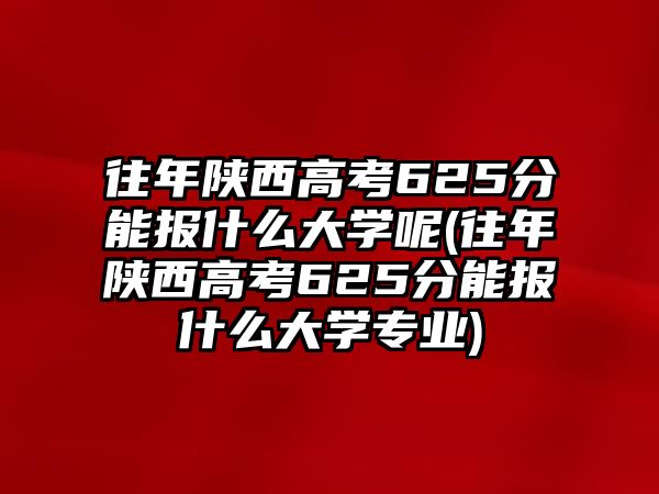 往年陜西高考625分能報(bào)什么大學(xué)呢(往年陜西高考625分能報(bào)什么大學(xué)專業(yè))