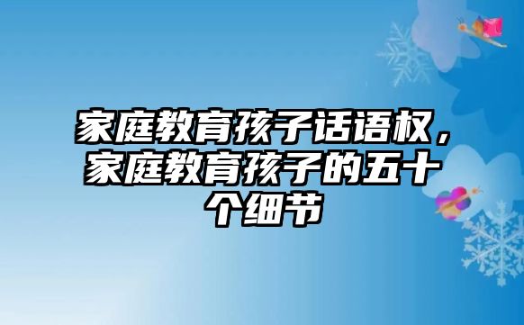 家庭教育孩子話語權(quán)，家庭教育孩子的五十個(gè)細(xì)節(jié)