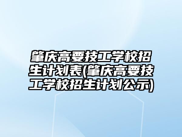 肇慶高要技工學(xué)校招生計(jì)劃表(肇慶高要技工學(xué)校招生計(jì)劃公示)