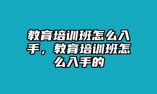 教育培訓(xùn)班怎么入手，教育培訓(xùn)班怎么入手的