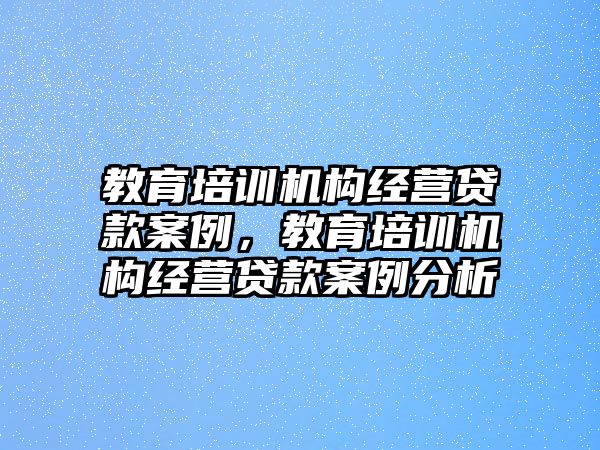 教育培訓(xùn)機構(gòu)經(jīng)營貸款案例，教育培訓(xùn)機構(gòu)經(jīng)營貸款案例分析