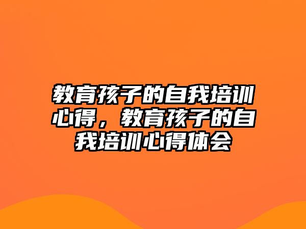 教育孩子的自我培訓(xùn)心得，教育孩子的自我培訓(xùn)心得體會