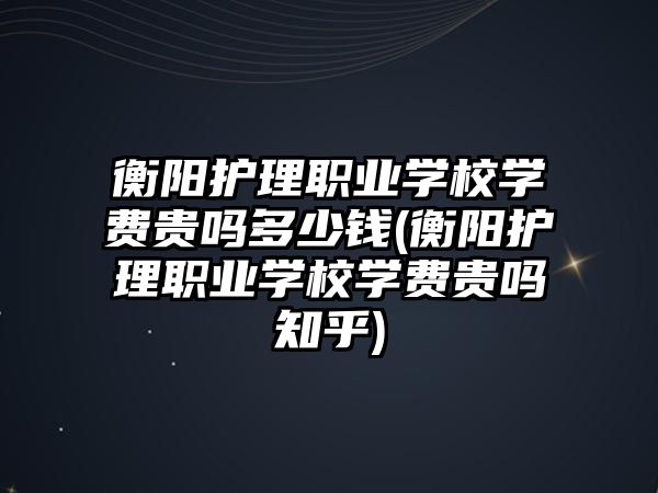 衡陽護(hù)理職業(yè)學(xué)校學(xué)費(fèi)貴嗎多少錢(衡陽護(hù)理職業(yè)學(xué)校學(xué)費(fèi)貴嗎知乎)