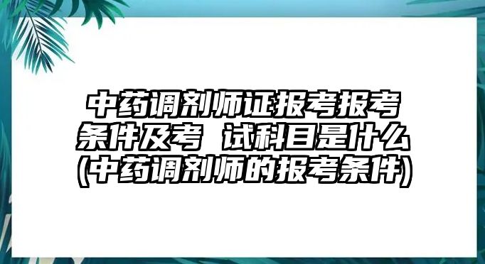 中藥調劑師證報考報考條件及考 試科目是什么(中藥調劑師的報考條件)