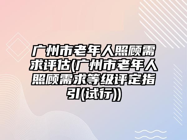 廣州市老年人照顧需求評估(廣州市老年人照顧需求等級評定指引(試行))