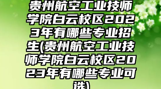 貴州航空工業(yè)技師學(xué)院白云校區(qū)2023年有哪些專業(yè)招生(貴州航空工業(yè)技師學(xué)院白云校區(qū)2023年有哪些專業(yè)可選)