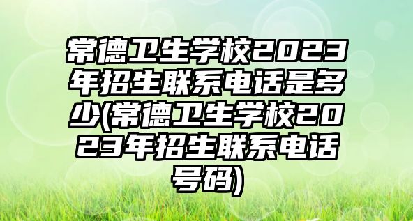 常德衛(wèi)生學校2023年招生聯(lián)系電話是多少(常德衛(wèi)生學校2023年招生聯(lián)系電話號碼)