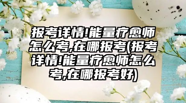 報考詳情!能量療愈師怎么考,在哪報考(報考詳情!能量療愈師怎么考,在哪報考好)