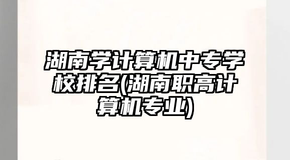 湖南學(xué)計算機中專學(xué)校排名(湖南職高計算機專業(yè))