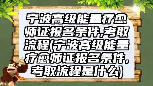 寧波高級(jí)能量療愈師證報(bào)名條件,考取流程(寧波高級(jí)能量療愈師證報(bào)名條件,考取流程是什么)