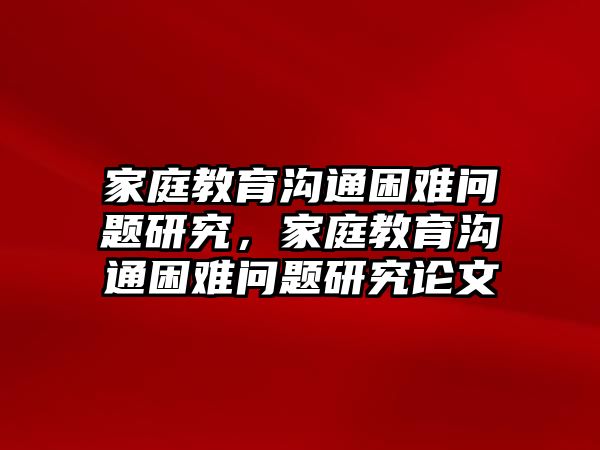 家庭教育溝通困難問題研究，家庭教育溝通困難問題研究論文