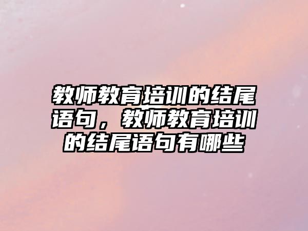 教師教育培訓的結尾語句，教師教育培訓的結尾語句有哪些