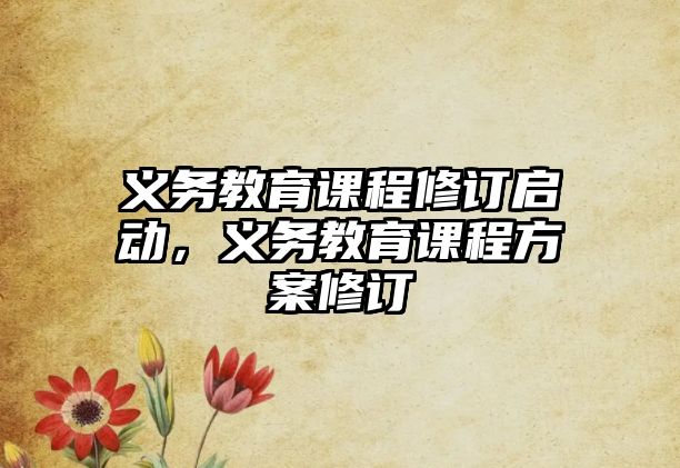 義務(wù)教育課程修訂啟動，義務(wù)教育課程方案修訂