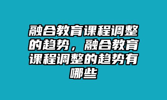 融合教育課程調(diào)整的趨勢(shì)，融合教育課程調(diào)整的趨勢(shì)有哪些