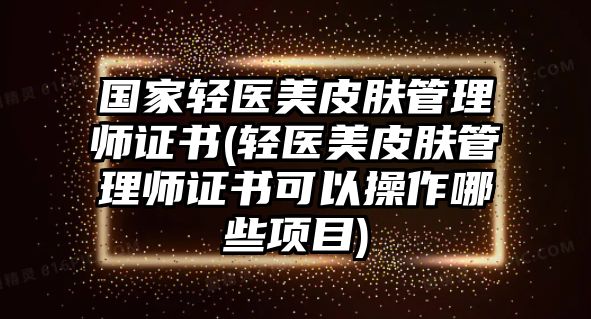 國(guó)家輕醫(yī)美皮膚管理師證書(shū)(輕醫(yī)美皮膚管理師證書(shū)可以操作哪些項(xiàng)目)