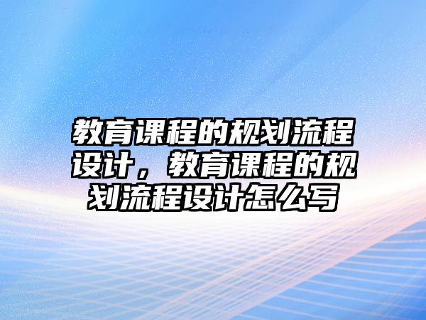 教育課程的規(guī)劃流程設(shè)計(jì)，教育課程的規(guī)劃流程設(shè)計(jì)怎么寫