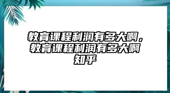 教育課程利潤(rùn)有多大啊，教育課程利潤(rùn)有多大啊知乎