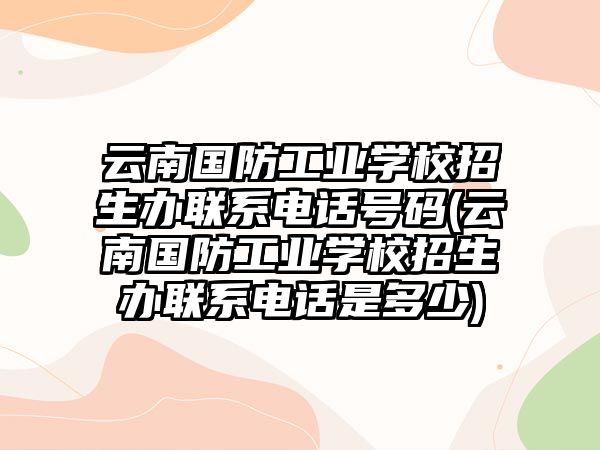 云南國(guó)防工業(yè)學(xué)校招生辦聯(lián)系電話號(hào)碼(云南國(guó)防工業(yè)學(xué)校招生辦聯(lián)系電話是多少)