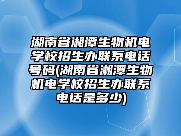 湖南省湘潭生物機(jī)電學(xué)校招生辦聯(lián)系電話號(hào)碼(湖南省湘潭生物機(jī)電學(xué)校招生辦聯(lián)系電話是多少)