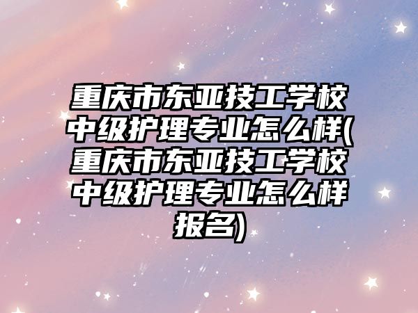 重慶市東亞技工學(xué)校中級(jí)護(hù)理專業(yè)怎么樣(重慶市東亞技工學(xué)校中級(jí)護(hù)理專業(yè)怎么樣報(bào)名)