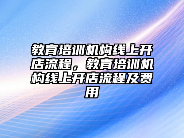 教育培訓(xùn)機構(gòu)線上開店流程，教育培訓(xùn)機構(gòu)線上開店流程及費用