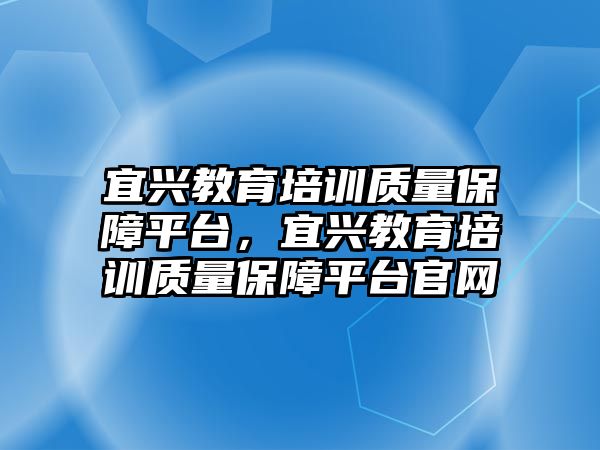 宜興教育培訓(xùn)質(zhì)量保障平臺(tái)，宜興教育培訓(xùn)質(zhì)量保障平臺(tái)官網(wǎng)