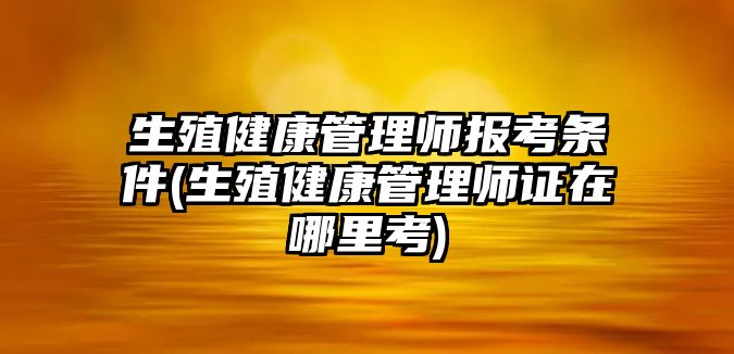 生殖健康管理師報考條件(生殖健康管理師證在哪里考)