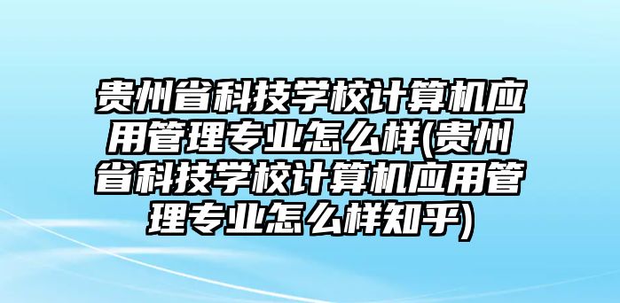 貴州省科技學校計算機應用管理專業(yè)怎么樣(貴州省科技學校計算機應用管理專業(yè)怎么樣知乎)