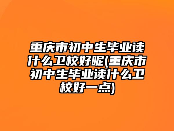 重慶市初中生畢業(yè)讀什么衛(wèi)校好呢(重慶市初中生畢業(yè)讀什么衛(wèi)校好一點(diǎn))