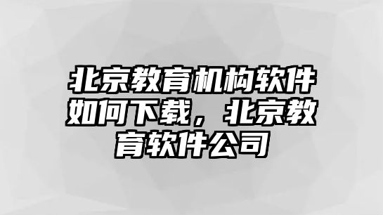 北京教育機(jī)構(gòu)軟件如何下載，北京教育軟件公司