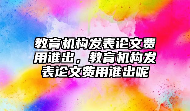 教育機構(gòu)發(fā)表論文費用誰出，教育機構(gòu)發(fā)表論文費用誰出呢