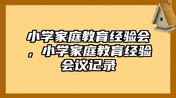 小學(xué)家庭教育經(jīng)驗(yàn)會(huì)，小學(xué)家庭教育經(jīng)驗(yàn)會(huì)議記錄