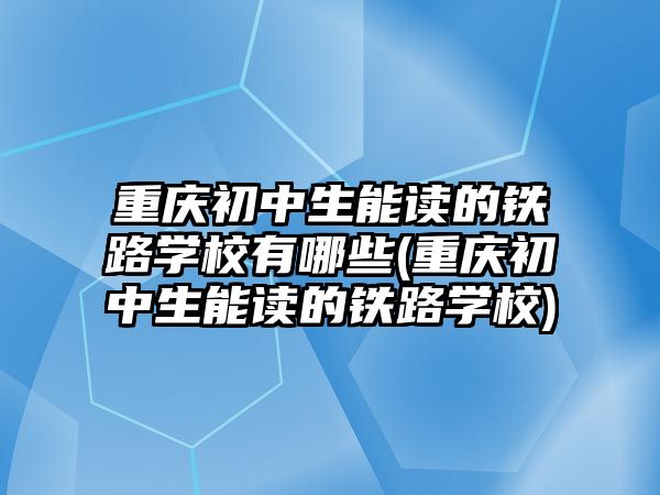 重慶初中生能讀的鐵路學(xué)校有哪些(重慶初中生能讀的鐵路學(xué)校)