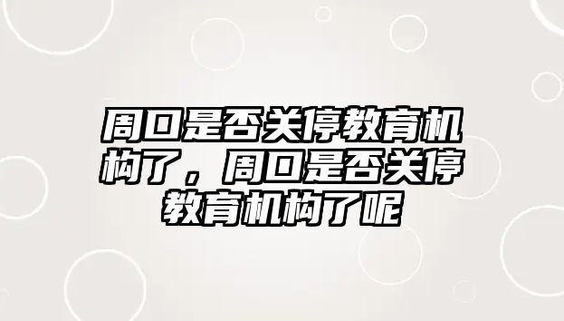 周口是否關停教育機構了，周口是否關停教育機構了呢