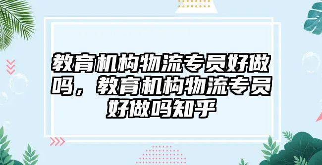 教育機(jī)構(gòu)物流專員好做嗎，教育機(jī)構(gòu)物流專員好做嗎知乎