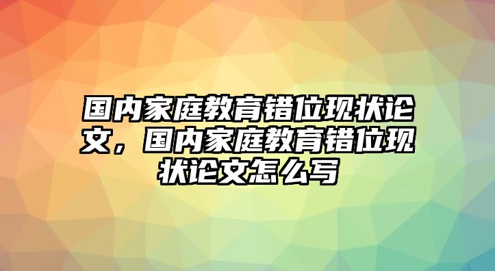 國內(nèi)家庭教育錯(cuò)位現(xiàn)狀論文，國內(nèi)家庭教育錯(cuò)位現(xiàn)狀論文怎么寫