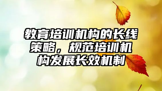 教育培訓(xùn)機(jī)構(gòu)的長線策略，規(guī)范培訓(xùn)機(jī)構(gòu)發(fā)展長效機(jī)制