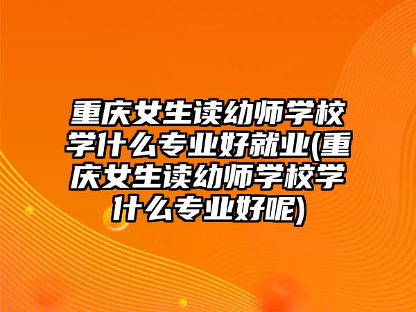 重慶女生讀幼師學(xué)校學(xué)什么專業(yè)好就業(yè)(重慶女生讀幼師學(xué)校學(xué)什么專業(yè)好呢)