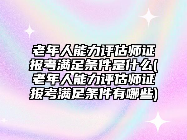 老年人能力評(píng)估師證報(bào)考滿足條件是什么(老年人能力評(píng)估師證報(bào)考滿足條件有哪些)