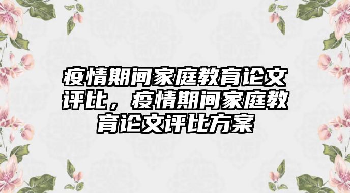 疫情期間家庭教育論文評(píng)比，疫情期間家庭教育論文評(píng)比方案