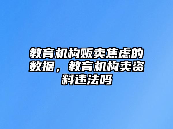 教育機(jī)構(gòu)販賣(mài)焦慮的數(shù)據(jù)，教育機(jī)構(gòu)賣(mài)資料違法嗎