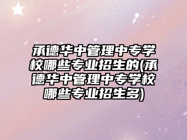 承德華中管理中專學(xué)校哪些專業(yè)招生的(承德華中管理中專學(xué)校哪些專業(yè)招生多)